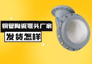 鋼管陶瓷彎頭廠家發(fā)貨速度怎樣？