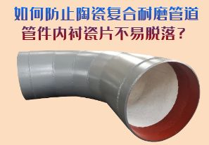 如何防止陶瓷復(fù)合耐磨管道管件內(nèi)襯瓷片脫落？
