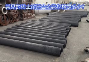 常見的稀土耐磨合金管規(guī)格是多少？