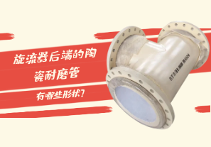 旋流器后端的陶瓷耐磨管有哪些形狀？[江河]