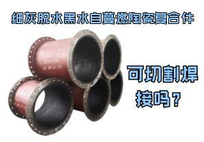 細(xì)灰脫水黑水自蔓燃陶瓷復(fù)合件可切割焊接嗎？